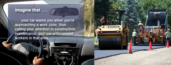 Imagine that your car warns you when you're approaching a work zone, thus calling your attention to construction, maintenance, and law enforcement workers in that area. Click to read more